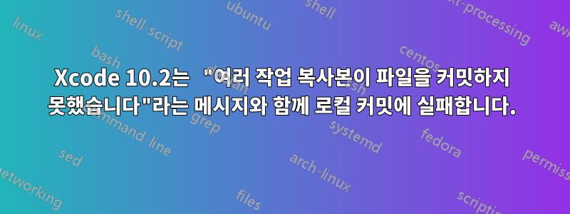 Xcode 10.2는 "여러 작업 복사본이 파일을 커밋하지 못했습니다"라는 메시지와 함께 로컬 커밋에 실패합니다.