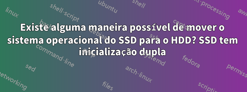 Existe alguma maneira possível de mover o sistema operacional do SSD para o HDD? SSD tem inicialização dupla