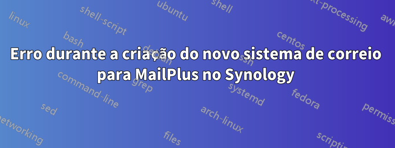 Erro durante a criação do novo sistema de correio para MailPlus no Synology