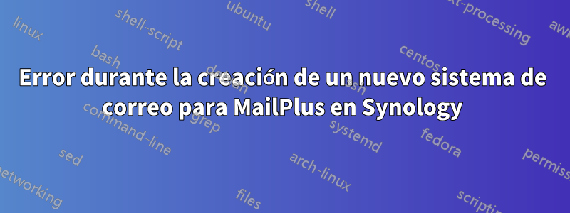 Error durante la creación de un nuevo sistema de correo para MailPlus en Synology