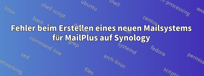 Fehler beim Erstellen eines neuen Mailsystems für MailPlus auf Synology