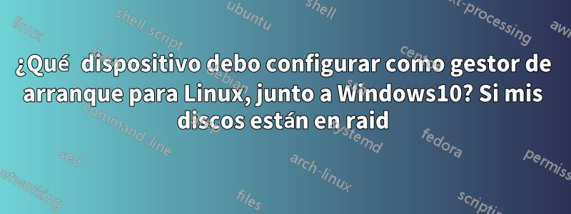 ¿Qué dispositivo debo configurar como gestor de arranque para Linux, junto a Windows10? Si mis discos están en raid