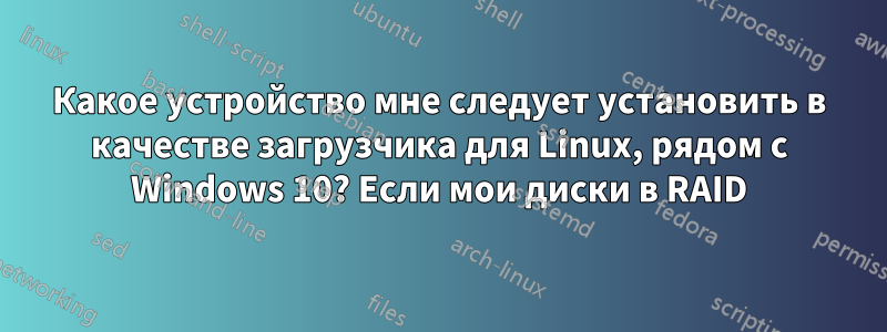 Какое устройство мне следует установить в качестве загрузчика для Linux, рядом с Windows 10? Если мои диски в RAID