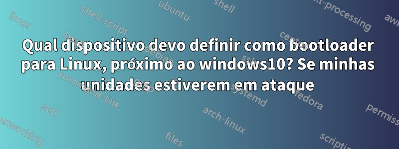 Qual dispositivo devo definir como bootloader para Linux, próximo ao windows10? Se minhas unidades estiverem em ataque