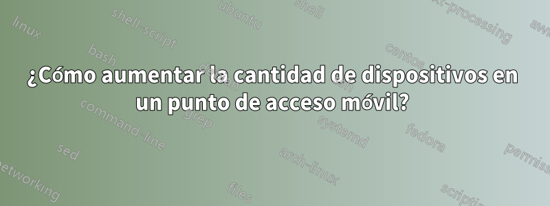 ¿Cómo aumentar la cantidad de dispositivos en un punto de acceso móvil?