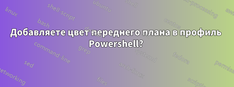 Добавляете цвет переднего плана в профиль Powershell?