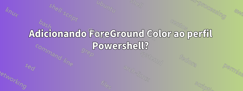 Adicionando ForeGround Color ao perfil Powershell?