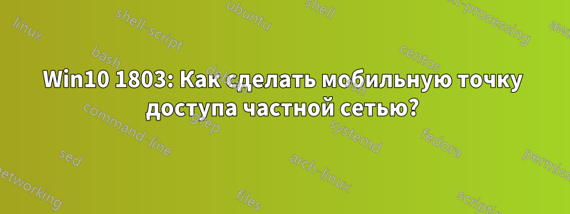 Win10 1803: Как сделать мобильную точку доступа частной сетью?