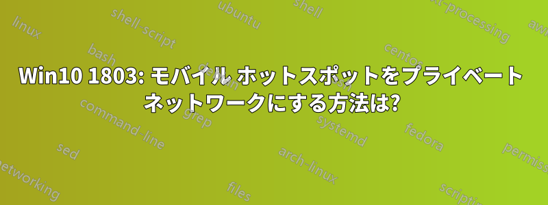 Win10 1803: モバイル ホットスポットをプライベート ネットワークにする方法は?