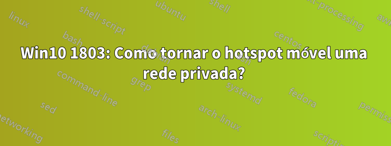 Win10 1803: Como tornar o hotspot móvel uma rede privada?