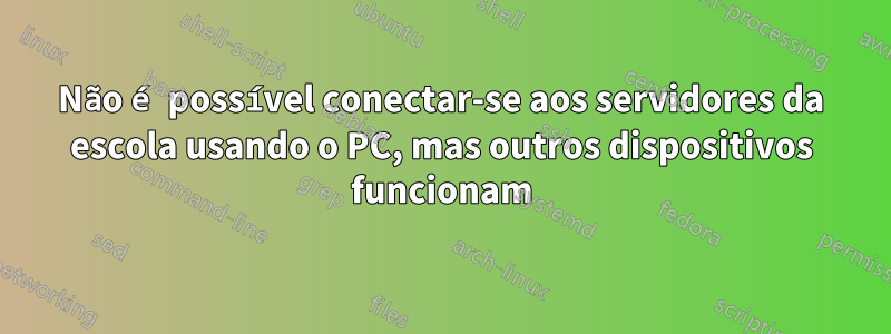 Não é possível conectar-se aos servidores da escola usando o PC, mas outros dispositivos funcionam