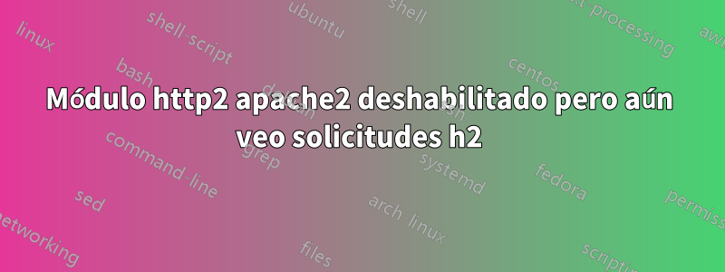 Módulo http2 apache2 deshabilitado pero aún veo solicitudes h2