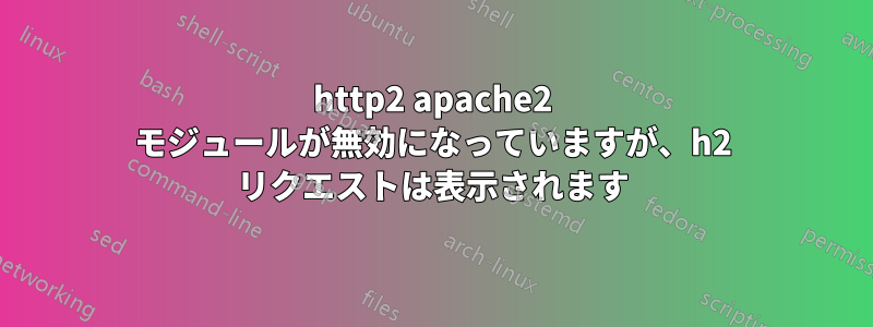 http2 apache2 モジュールが無効になっていますが、h2 リクエストは表示されます