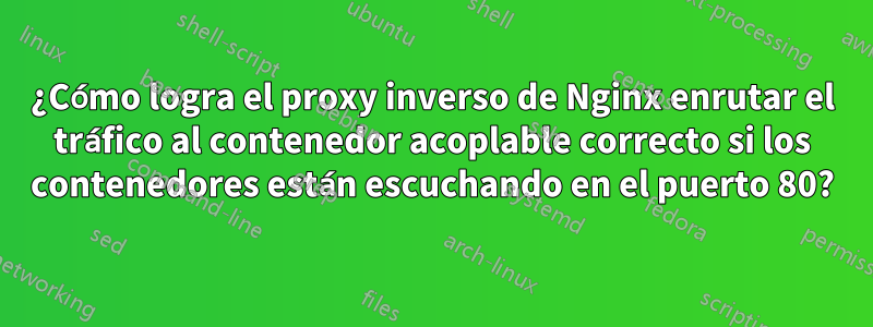 ¿Cómo logra el proxy inverso de Nginx enrutar el tráfico al contenedor acoplable correcto si los contenedores están escuchando en el puerto 80?