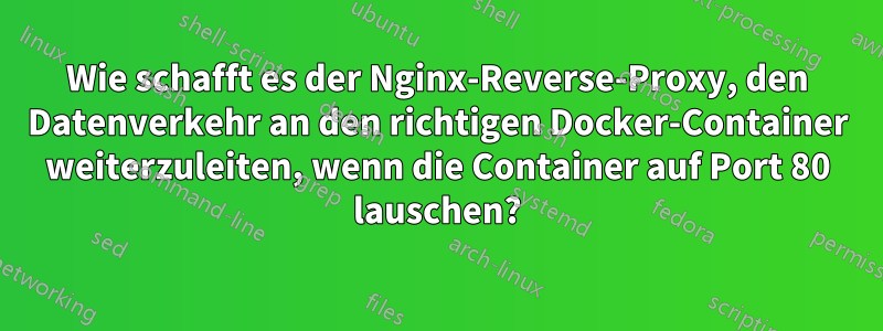 Wie schafft es der Nginx-Reverse-Proxy, den Datenverkehr an den richtigen Docker-Container weiterzuleiten, wenn die Container auf Port 80 lauschen?