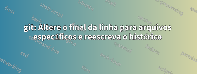 git: Altere o final da linha para arquivos específicos e reescreva o histórico