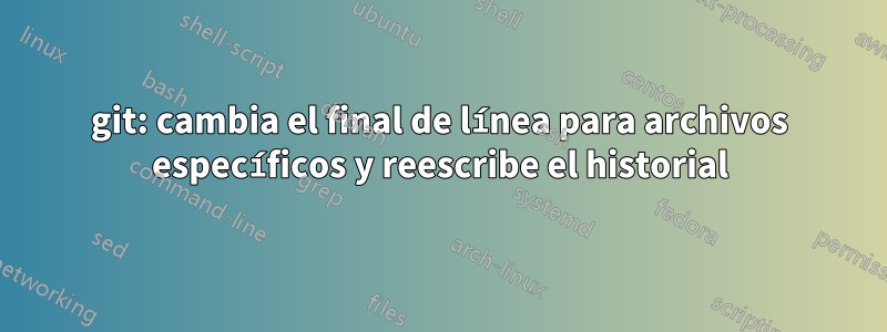 git: cambia el final de línea para archivos específicos y reescribe el historial