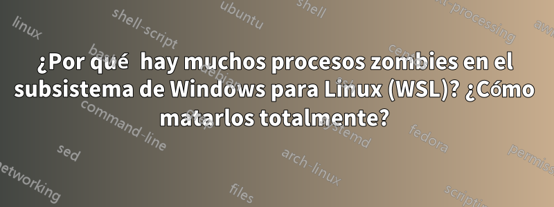 ¿Por qué hay muchos procesos zombies en el subsistema de Windows para Linux (WSL)? ¿Cómo matarlos totalmente?