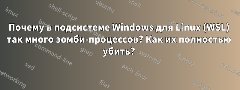 Почему в подсистеме Windows для Linux (WSL) так много зомби-процессов? Как их полностью убить?