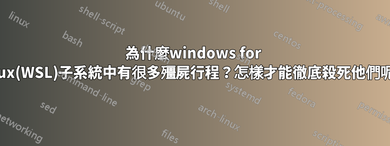 為什麼windows for linux(WSL)子系統中有很多殭屍行程？怎樣才能徹底殺死他們呢？