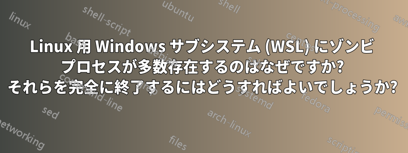 Linux 用 Windows サブシステム (WSL) にゾンビ プロセスが多数存在するのはなぜですか? それらを完全に終了するにはどうすればよいでしょうか?