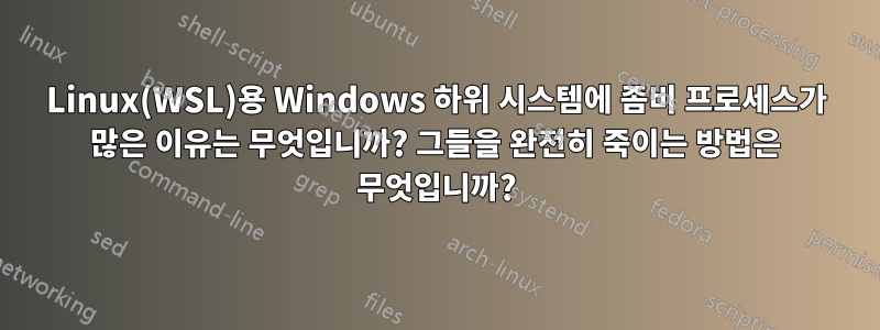 Linux(WSL)용 Windows 하위 시스템에 좀비 프로세스가 많은 이유는 무엇입니까? 그들을 완전히 죽이는 방법은 무엇입니까?