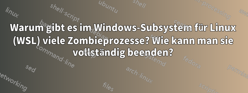 Warum gibt es im Windows-Subsystem für Linux (WSL) viele Zombieprozesse? Wie kann man sie vollständig beenden?