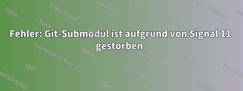 Fehler: Git-Submodul ist aufgrund von Signal 11 gestorben 