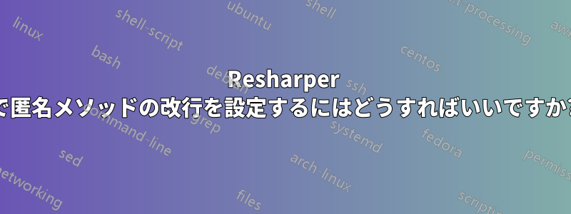 Resharper で匿名メソッドの改行を設定するにはどうすればいいですか?