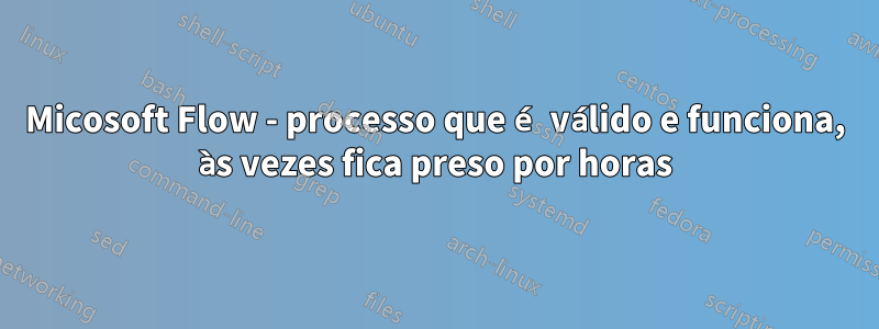 Micosoft Flow - processo que é válido e funciona, às vezes fica preso por horas