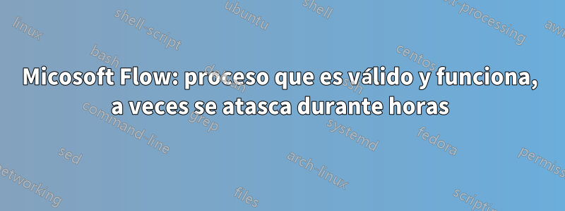 Micosoft Flow: proceso que es válido y funciona, a veces se atasca durante horas