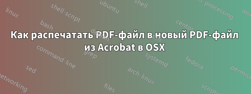 Как распечатать PDF-файл в новый PDF-файл из Acrobat в OSX