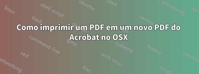 Como imprimir um PDF em um novo PDF do Acrobat no OSX