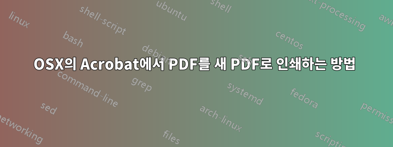 OSX의 Acrobat에서 PDF를 새 PDF로 인쇄하는 방법