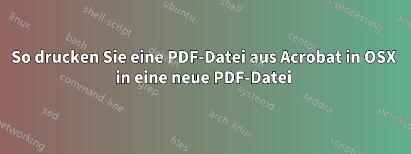 So drucken Sie eine PDF-Datei aus Acrobat in OSX in eine neue PDF-Datei