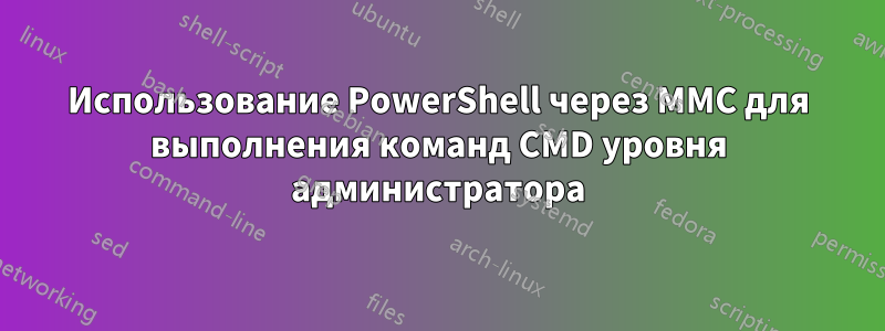 Использование PowerShell через MMC для выполнения команд CMD уровня администратора