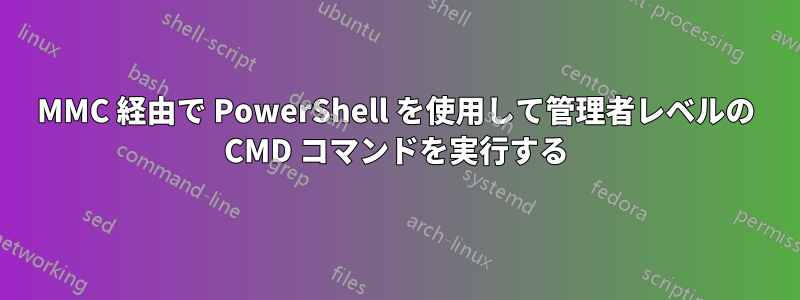 MMC 経由で PowerShell を使用して管理者レベルの CMD コマンドを実行する