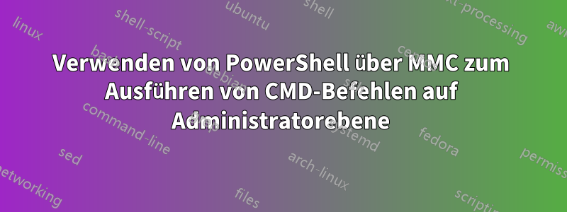 Verwenden von PowerShell über MMC zum Ausführen von CMD-Befehlen auf Administratorebene