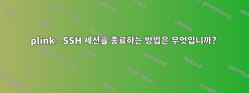 plink - SSH 세션을 종료하는 방법은 무엇입니까?