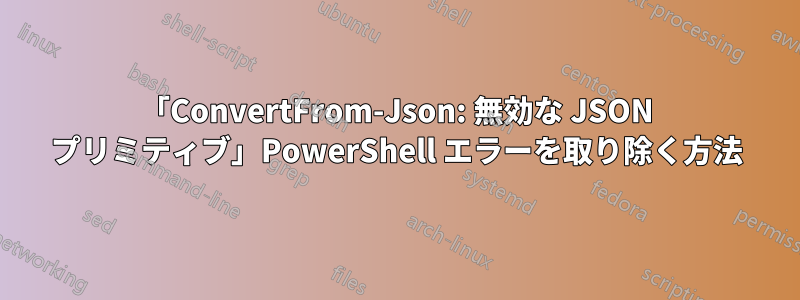 「ConvertFrom-Json: 無効な JSON プリミティブ」PowerShell エラーを取り除く方法