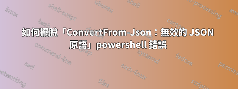 如何擺脫「ConvertFrom-Json：無效的 JSON 原語」powershell 錯誤