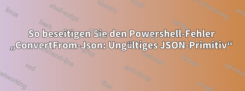 So beseitigen Sie den Powershell-Fehler „ConvertFrom-Json: Ungültiges JSON-Primitiv“