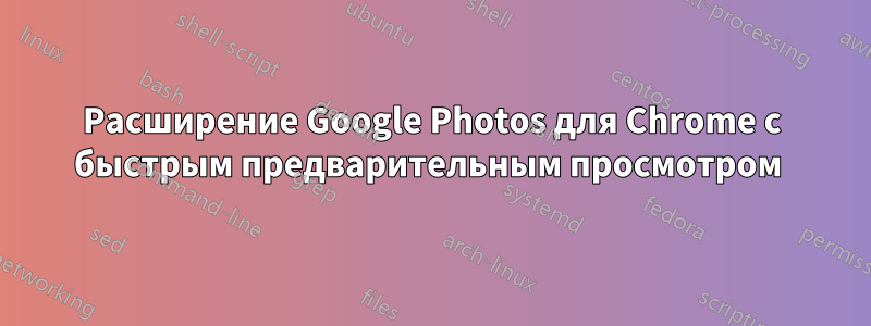 Расширение Google Photos для Chrome с быстрым предварительным просмотром 