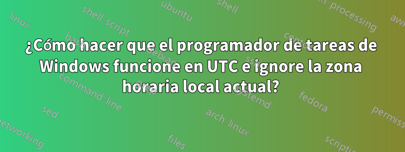 ¿Cómo hacer que el programador de tareas de Windows funcione en UTC e ignore la zona horaria local actual?