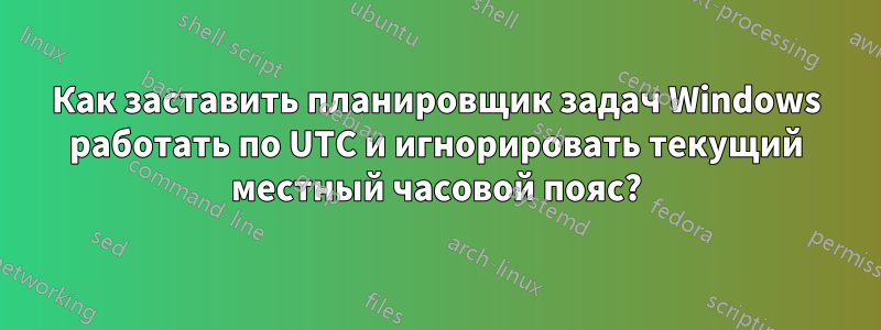 Как заставить планировщик задач Windows работать по UTC и игнорировать текущий местный часовой пояс?