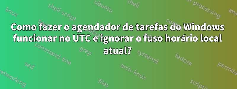 Como fazer o agendador de tarefas do Windows funcionar no UTC e ignorar o fuso horário local atual?