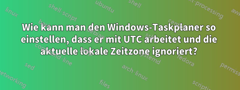 Wie kann man den Windows-Taskplaner so einstellen, dass er mit UTC arbeitet und die aktuelle lokale Zeitzone ignoriert?