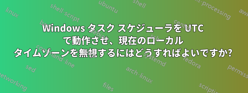 Windows タスク スケジューラを UTC で動作させ、現在のローカル タイムゾーンを無視するにはどうすればよいですか?