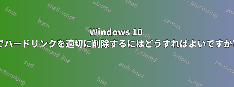 Windows 10 でハードリンクを適切に削除するにはどうすればよいですか?