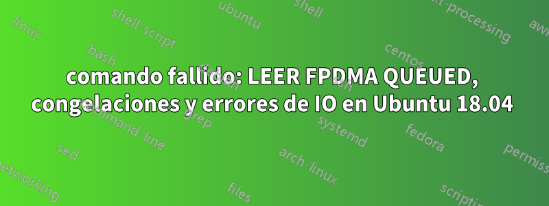 comando fallido: LEER FPDMA QUEUED, congelaciones y errores de IO en Ubuntu 18.04